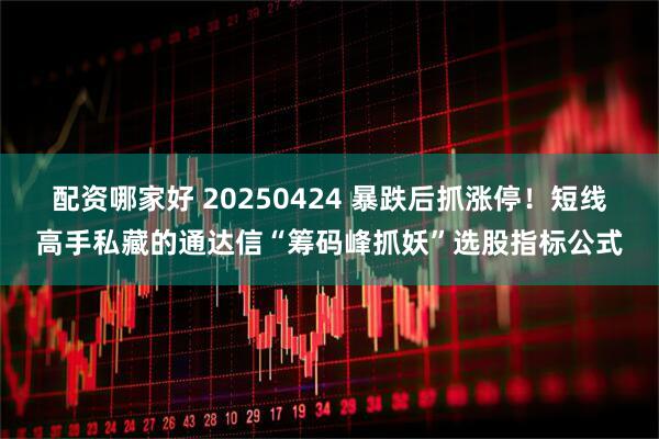 配资哪家好 20250424 暴跌后抓涨停！短线高手私藏的通达信“筹码峰抓妖”选股指标公式
