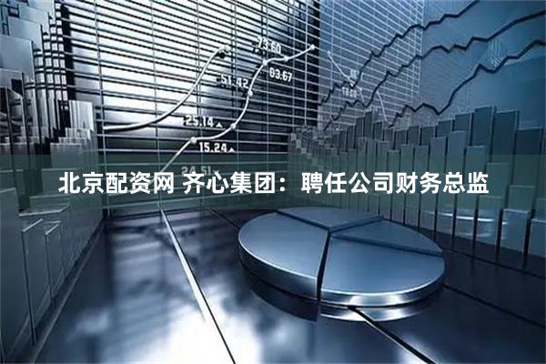 北京配资网 齐心集团：聘任公司财务总监