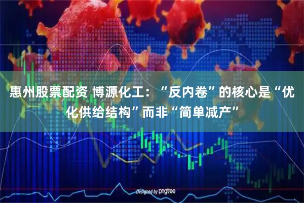 惠州股票配资 博源化工：“反内卷”的核心是“优化供给结构”而非“简单减产”