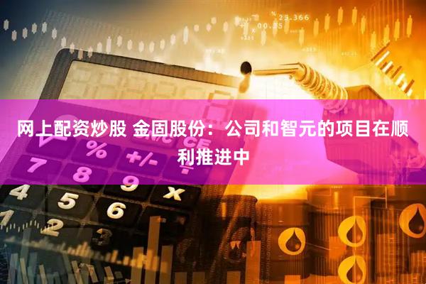 网上配资炒股 金固股份：公司和智元的项目在顺利推进中