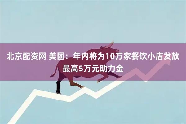 北京配资网 美团：年内将为10万家餐饮小店发放最高5万元助力金