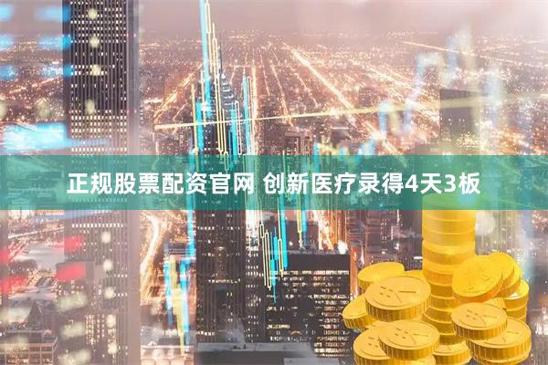 正规股票配资官网 创新医疗录得4天3板