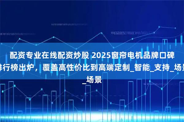 配资专业在线配资炒股 2025窗帘电机品牌口碑排行榜出炉，覆盖高性价比到高端定制_智能_支持_场景