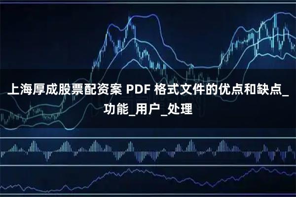 上海厚成股票配资案 PDF 格式文件的优点和缺点_功能_用户_处理