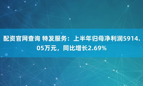 配资官网查询 特发服务：上半年归母净利润5914.05万元，同比增长2.69%