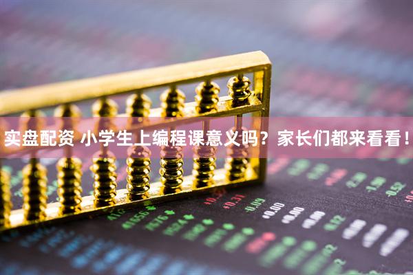 实盘配资 小学生上编程课意义吗？家长们都来看看！