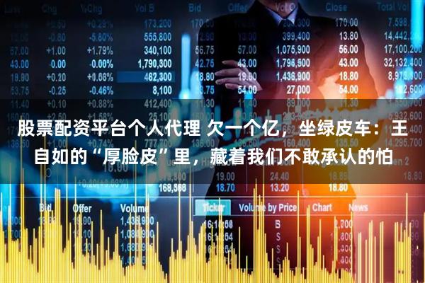 股票配资平台个人代理 欠一个亿，坐绿皮车：王自如的“厚脸皮”里，藏着我们不敢承认的怕