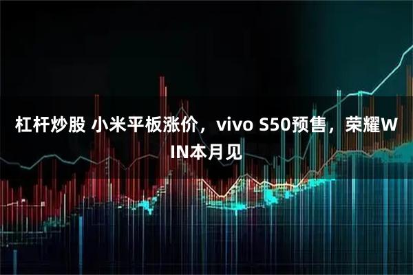 杠杆炒股 小米平板涨价，vivo S50预售，荣耀WIN本月见
