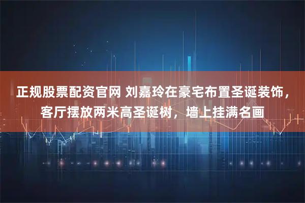 正规股票配资官网 刘嘉玲在豪宅布置圣诞装饰，客厅摆放两米高圣诞树，墙上挂满名画