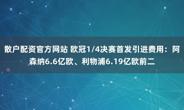 散户配资官方网站 欧冠1/4决赛首发引进费用：阿森纳6.6亿欧、利物浦6.19亿欧前二