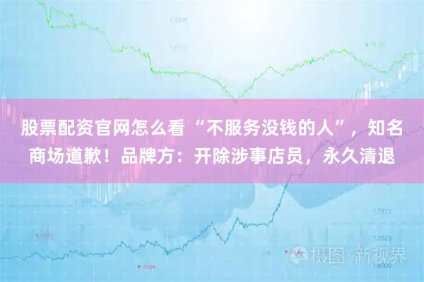 股票配资官网怎么看 “不服务没钱的人”，知名商场道歉！品牌方：开除涉事店员，永久清退