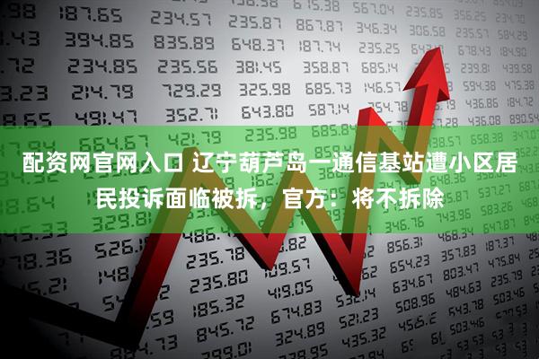 配资网官网入口 辽宁葫芦岛一通信基站遭小区居民投诉面临被拆，官方：将不拆除