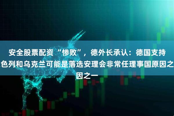 安全股票配资 “惨败”，德外长承认：德国支持以色列和乌克兰可能是落选安理会非常任理事国原因之一